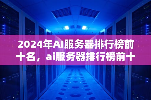 2024年AI服务器排行榜前十名，ai服务器排行榜前十名有哪些