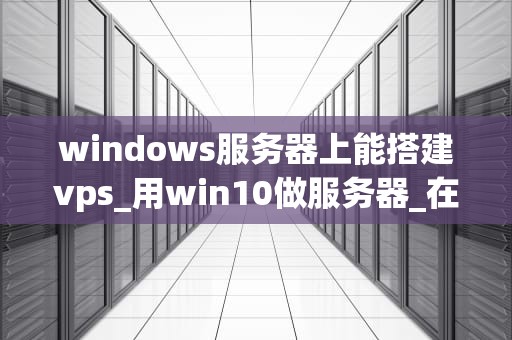 windows服务器上能搭建vps_用win10做服务器_在Windows服务器上搭建VPS的全面指南