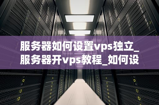 服务器如何设置vps独立_服务器开vps教程_如何设置VPS独立服务器