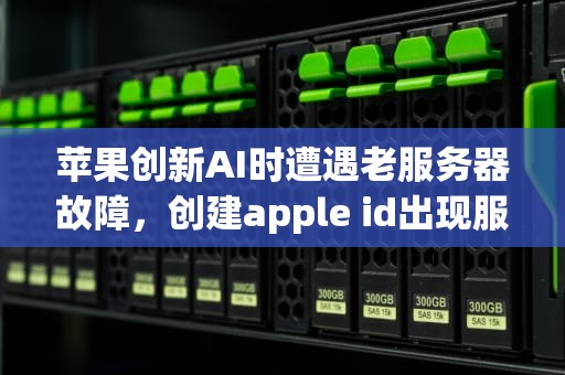 苹果创新AI时遭遇老服务器故障，创建apple id出现服务器故障