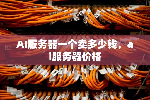 AI服务器一个卖多少钱，ai服务器价格