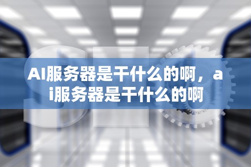 AI服务器是干什么的啊，ai服务器是干什么的啊