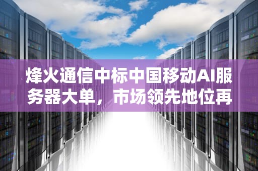 烽火通信中标中国移动AI服务器大单，市场领先地位再获验证，烽火中国移动ai服务器中标公告