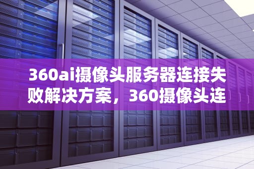 360ai摄像头服务器连接失败解决方案，360摄像头连接不上服务器