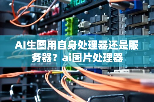 AI生图用自身处理器还是服务器？ai图片处理器