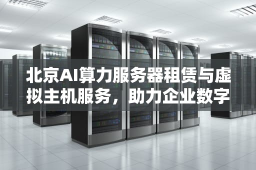 北京AI算力服务器租赁与虚拟主机服务，助力企业数字化转型，北京ai算力服务器租赁虚拟主机