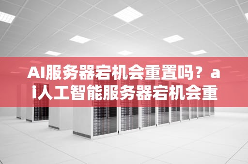 AI服务器宕机会重置吗？ai人工智能服务器宕机会重置吗知乎