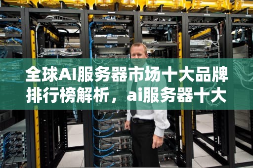 全球AI服务器市场十大品牌排行榜解析，ai服务器十大排名品牌有哪些