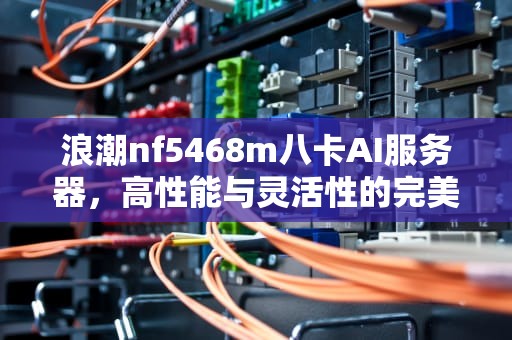 浪潮nf5468m八卡AI服务器，高性能与灵活性的完美结合，浪潮服务器nf5280m3