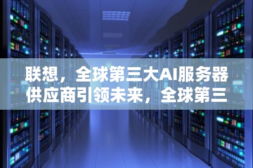 联想，全球第三大AI服务器供应商引领未来，全球第三大ai服务器供应商是谁