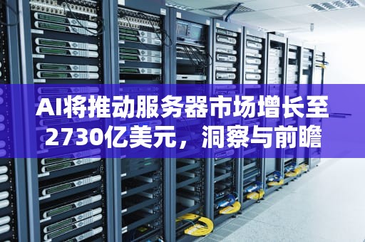 AI将推动服务器市场增长至2730亿美元，洞察与前瞻，ai服务器市场规模