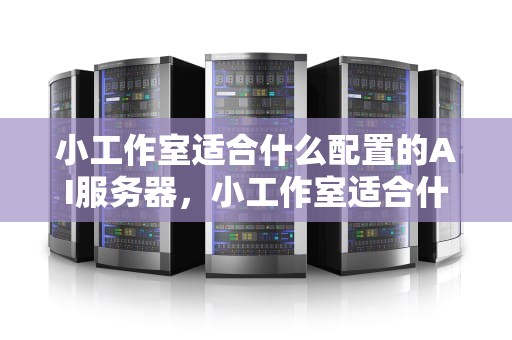 小工作室适合什么配置的AI服务器，小工作室适合什么配置的ai服务器呢