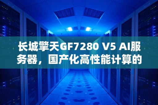 长城擎天GF7280 V5 AI服务器，国产化高性能计算的新篇章，长城服务器擎天df720价格