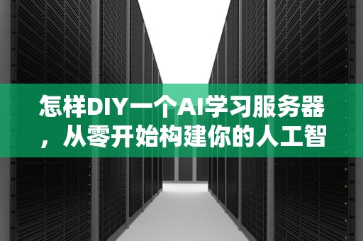 怎样DIY一个AI学习服务器，从零开始构建你的人工智能工作站，搭建ai服务器