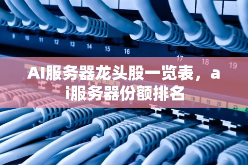 AI服务器龙头股一览表，ai服务器份额排名