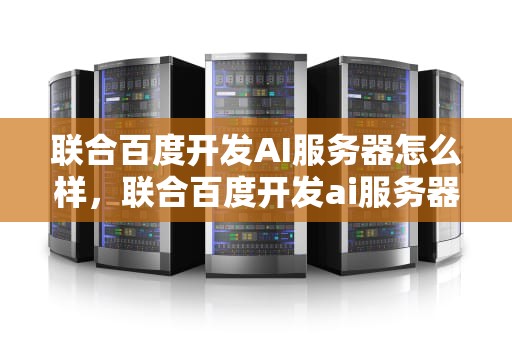 联合百度开发AI服务器怎么样，联合百度开发ai服务器怎么样啊