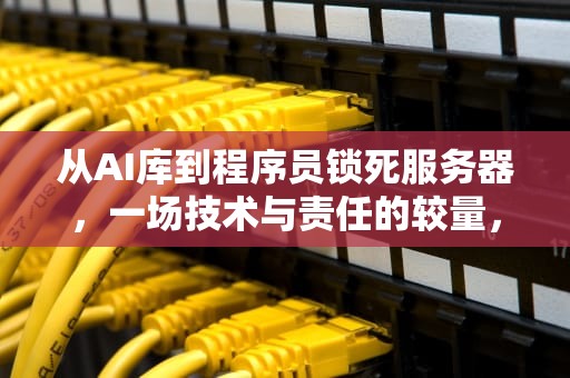从AI库到程序员锁死服务器，一场技术与责任的较量，从ai库到程序员锁死服务器