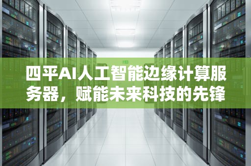 四平AI人工智能边缘计算服务器，赋能未来科技的先锋，人工智能 边缘计算