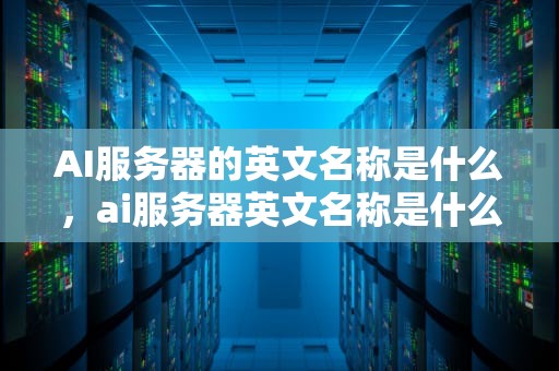 AI服务器的英文名称是什么，ai服务器英文名称是什么意思
