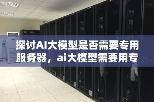 探讨AI大模型是否需要专用服务器，ai大模型需要用专用的服务器吗知乎