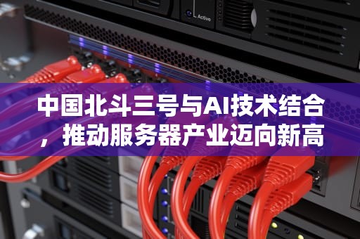 中国北斗三号与AI技术结合，推动服务器产业迈向新高度，北斗三号终端