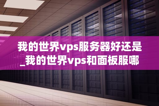 我的世界vps服务器好还是_我的世界vps和面板服哪个好_我的世界VPS服务器的优势与选择