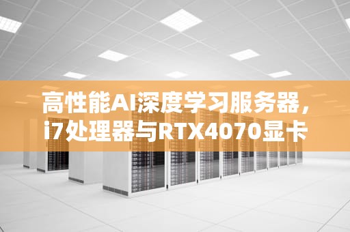 高性能AI深度学习服务器，i7处理器与RTX4070显卡的完美结合