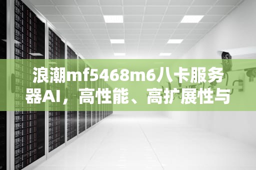 浪潮mf5468m6八卡服务器AI，高性能、高扩展性与灵活配置的完美结合，浪潮服务器8480m5
