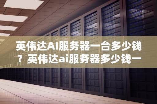 英伟达AI服务器一台多少钱？英伟达ai服务器多少钱一台啊
