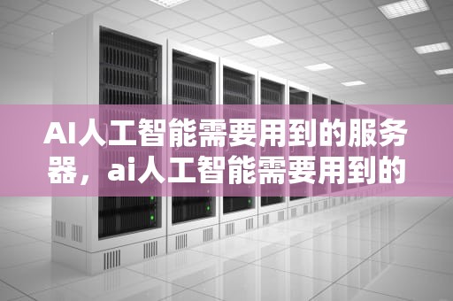 AI人工智能需要用到的服务器，ai人工智能需要用到的服务器有哪些