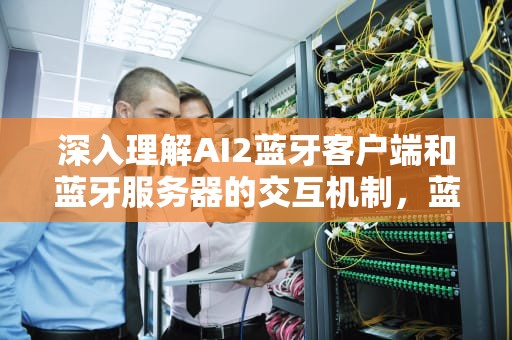 深入理解AI2蓝牙客户端和蓝牙服务器的交互机制，蓝牙服务端和客户端