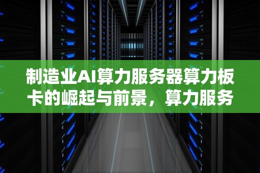 制造业AI算力服务器算力板卡的崛起与前景，算力服务器可以做什么业务