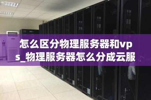 怎么区分物理服务器和vps_物理服务器怎么分成云服务器_深入理解物理服务器与VPS的差异