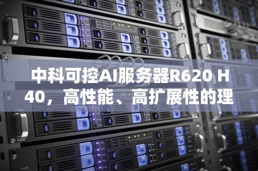 中科可控AI服务器R620 H40，高性能、高扩展性的理想选择，中科可控服务器质量如何