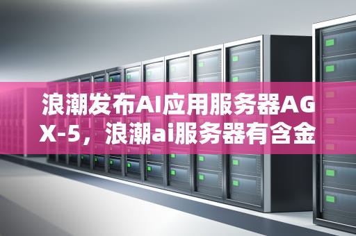 浪潮发布AI应用服务器AGX-5，浪潮ai服务器有含金量吗