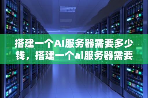 搭建一个AI服务器需要多少钱，搭建一个ai服务器需要多少钱费用