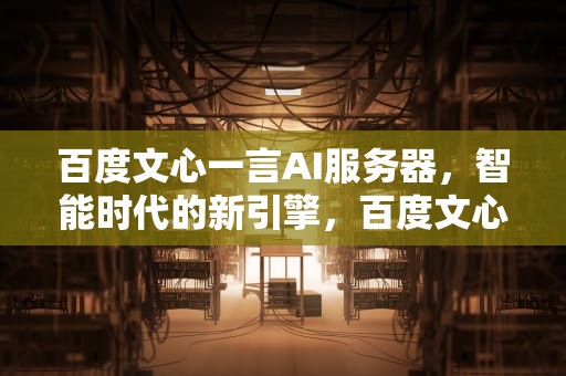 百度文心一言AI服务器，智能时代的新引擎，百度文心一言ai服务器供应商