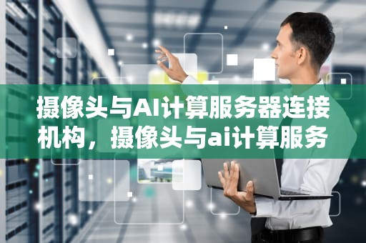 摄像头与AI计算服务器连接机构，摄像头与ai计算服务器连接机构是什么