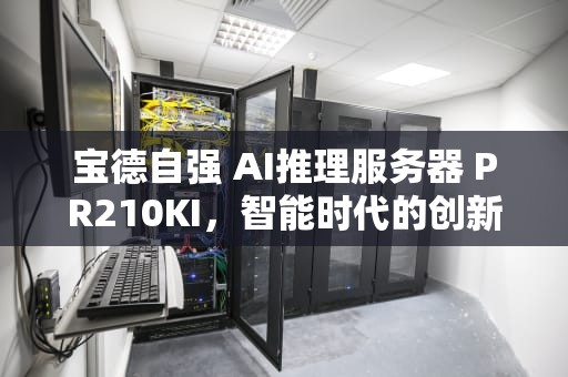 宝德自强 AI推理服务器 PR210KI，智能时代的创新引擎，宝德自强计算机有限公司