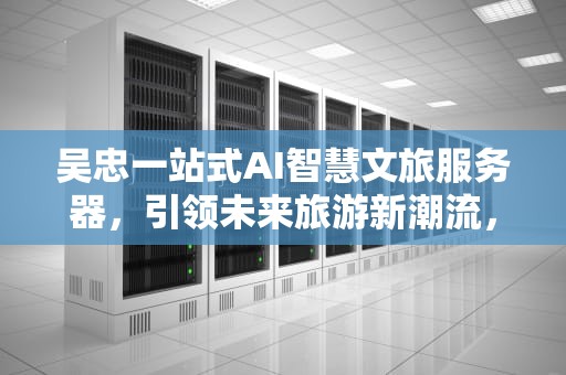 吴忠一站式AI智慧文旅服务器，引领未来旅游新潮流，吴忠文旅一卡通公众号