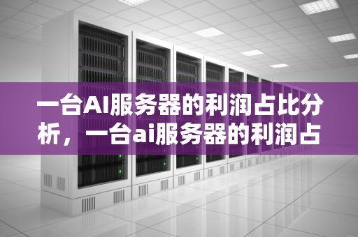 一台AI服务器的利润占比分析，一台ai服务器的利润占比多少
