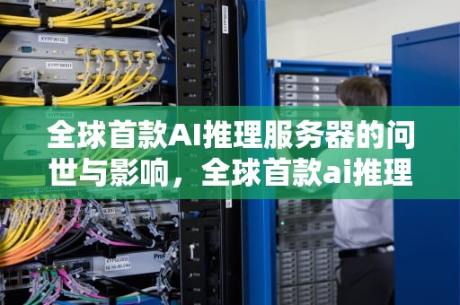 全球首款AI推理服务器的问世与影响，全球首款ai推理服务器是哪个公司的产品