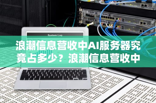 浪潮信息营收中AI服务器究竟占多少？浪潮信息营收中ai服务器占多少比例