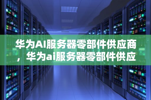 华为AI服务器零部件供应商，华为ai服务器零部件供应商有哪些