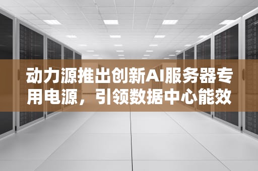 动力源推出创新AI服务器专用电源，引领数据中心能效新纪元，动力源最新研发的ai服务器专用电源是什么