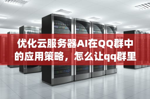 优化云服务器AI在QQ群中的应用策略，怎么让qq群里的云服务器ai出不够的人
