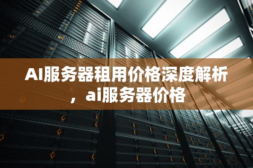 AI服务器租用价格深度解析，ai服务器价格