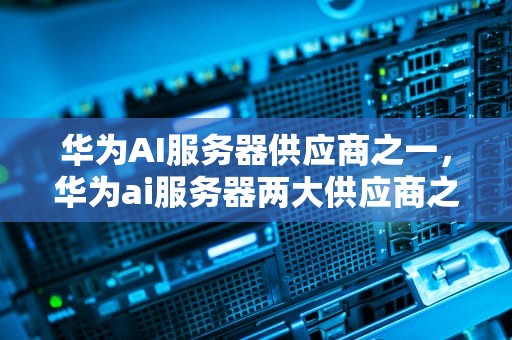 华为AI服务器供应商之一，华为ai服务器两大供应商之一是什么