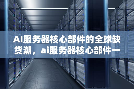 AI服务器核心部件的全球缺货潮，ai服务器核心部件一体成型电感是什么