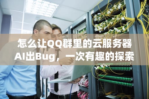怎么让QQ群里的云服务器AI出Bug，一次有趣的探索之旅，qq群云端在哪里找